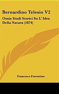 Bernardino Telesio V2: Ossia Studi Storici Su L Idea Della Natura (1874) (Hardcover)