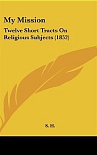 My Mission: Twelve Short Tracts on Religious Subjects (1852) (Hardcover)