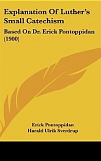 Explanation of Luthers Small Catechism: Based on Dr. Erick Pontoppidan (1900) (Hardcover)