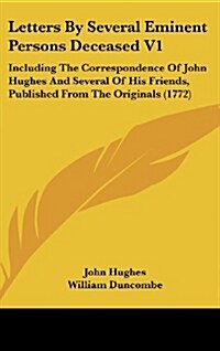 Letters by Several Eminent Persons Deceased V1: Including the Correspondence of John Hughes and Several of His Friends, Published from the Originals ( (Hardcover)