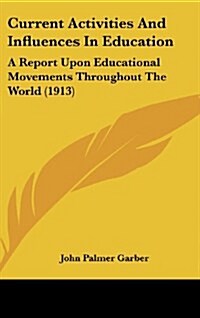 Current Activities and Influences in Education: A Report Upon Educational Movements Throughout the World (1913) (Hardcover)