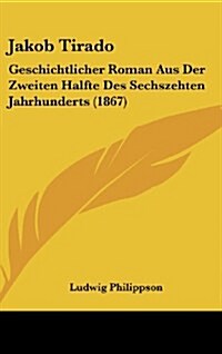 Jakob Tirado: Geschichtlicher Roman Aus Der Zweiten Halfte Des Sechszehten Jahrhunderts (1867) (Hardcover)