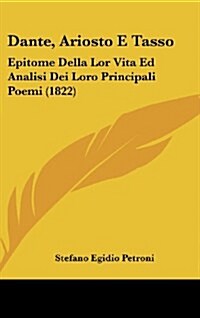 Dante, Ariosto E Tasso: Epitome Della Lor Vita Ed Analisi Dei Loro Principali Poemi (1822) (Hardcover)