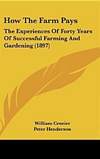 How the Farm Pays: The Experiences of Forty Years of Successful Farming and Gardening (1897) (Hardcover)