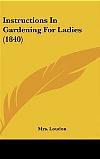Instructions in Gardening for Ladies (1840) (Hardcover)