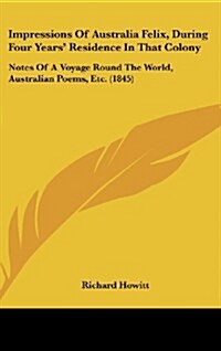 Impressions of Australia Felix, During Four Years Residence in That Colony: Notes of a Voyage Round the World, Australian Poems, Etc. (1845) (Hardcover)