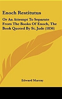 Enoch Restitutus: Or an Attempt to Separate from the Books of Enoch, the Book Quoted by St. Jude (1836) (Hardcover)