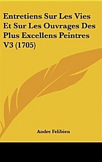 Entretiens Sur Les Vies Et Sur Les Ouvrages Des Plus Excellens Peintres V3 (1705) (Hardcover)