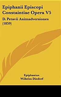 Epiphanii Episcopi Constaintiae Opera V5: D. Petavii Animadversiones (1859) (Hardcover)