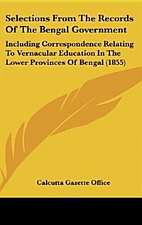 Selections from the Records of the Bengal Government: Including Correspondence Relating to Vernacular Education in the Lower Provinces of Bengal (1855 (Hardcover)