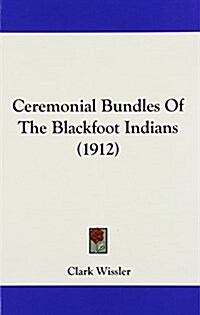 Ceremonial Bundles of the Blackfoot Indians (1912) (Hardcover)
