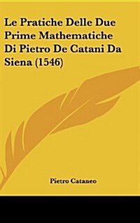Le Pratiche Delle Due Prime Mathematiche Di Pietro de Catani Da Siena (1546) (Hardcover)