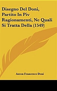 Disegno del Doni, Partito in Piv Ragionamenti, Ne Quali Si Tratta Della (1549) (Hardcover)