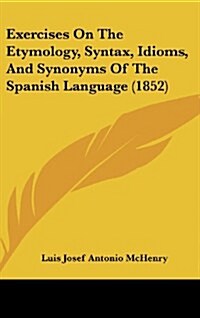 Exercises on the Etymology, Syntax, Idioms, and Synonyms of the Spanish Language (1852) (Hardcover)