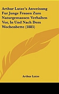 Arthur Lutzes Anweisung Fur Junge Frauen Zum Naturgemassen Verhalten VOR, in Und Nach Dem Wochenbette (1885) (Hardcover)