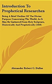 Introduction to Prophetical Researches: Being a Brief Outline of the Divine Purpose Concerning the World, as It May Be Gathered from Holy Scripture, H (Hardcover)