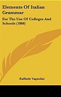 Elements of Italian Grammar: For the Use of Colleges and Schools (1866) (Hardcover)