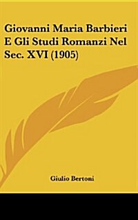 Giovanni Maria Barbieri E Gli Studi Romanzi Nel SEC. XVI (1905) (Hardcover)