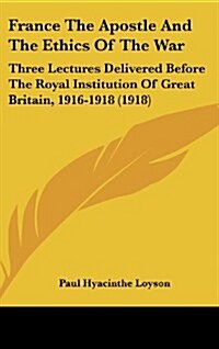 France the Apostle and the Ethics of the War: Three Lectures Delivered Before the Royal Institution of Great Britain, 1916-1918 (1918) (Hardcover)