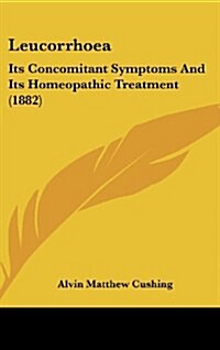 Leucorrhoea: Its Concomitant Symptoms and Its Homeopathic Treatment (1882) (Hardcover)