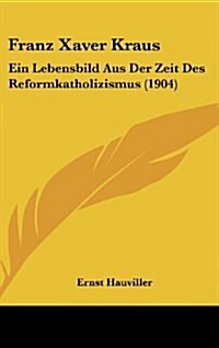 Franz Xaver Kraus: Ein Lebensbild Aus Der Zeit Des Reformkatholizismus (1904) (Hardcover)