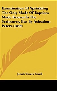 Examination of Sprinkling the Only Mode of Baptism Made Known in the Scriptures, Etc. by Asbsalom Peters (1849) (Hardcover)