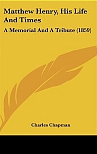 Matthew Henry, His Life and Times: A Memorial and a Tribute (1859) (Hardcover)