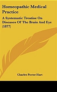 Homeopathic Medical Practice: A Systematic Treatise on Diseases of the Brain and Eye (1877) (Hardcover)