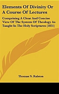 Elements of Divinity or a Course of Lectures: Comprising a Clear and Concise View of the System of Theology as Taught in the Holy Scriptures (1851) (Hardcover)