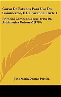 Curso de Estudos Para USO Do Commercio, E Da Fazenda, Parte 1: Primeiro Compendio Que Trata Da Arithmetica Universal (1798) (Hardcover)