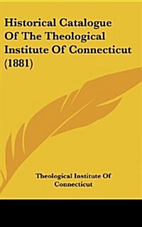 Historical Catalogue of the Theological Institute of Connecticut (1881) (Hardcover)