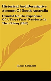 Historical and Descriptive Account of South Australia: Founded on the Experience of a Three Years Residence in That Colony (1843) (Hardcover)