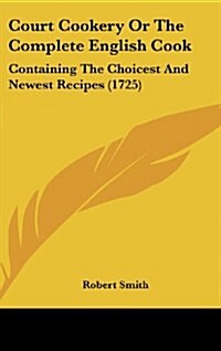 Court Cookery or the Complete English Cook: Containing the Choicest and Newest Recipes (1725) (Hardcover)