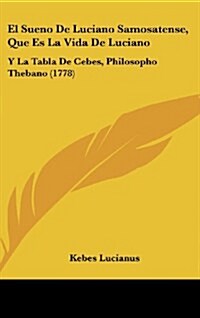 El Sueno de Luciano Samosatense, Que Es La Vida de Luciano: Y La Tabla de Cebes, Philosopho Thebano (1778) (Hardcover)