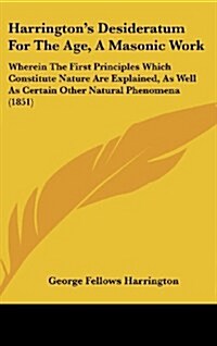 Harringtons Desideratum for the Age, a Masonic Work: Wherein the First Principles Which Constitute Nature Are Explained, as Well as Certain Other Nat (Hardcover)