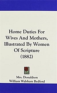 Home Duties for Wives and Mothers, Illustrated by Women of Scripture (1882) (Hardcover)
