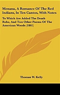 Menana, a Romance of the Red Indians, in Ten Cantos, with Notes: To Which Are Added the Death Robe, and Two Other Poems of the American Woods (1861) (Hardcover)