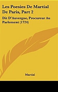 Les Poesies de Martial de Paris, Part 2: Dit DAuvergne, Procureur Au Parlement (1724) (Hardcover)