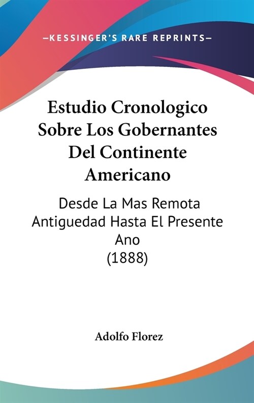 Estudio Cronologico Sobre Los Gobernantes del Continente Americano: Desde La Mas Remota Antiguedad Hasta El Presente Ano (1888) (Hardcover)