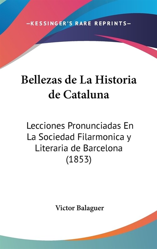 Bellezas de La Historia de Cataluna: Lecciones Pronunciadas En La Sociedad Filarmonica y Literaria de Barcelona (1853) (Hardcover)
