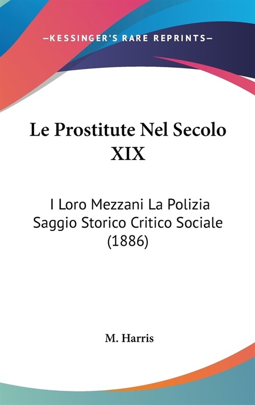 Le Prostitute Nel Secolo XIX: I Loro Mezzani La Polizia Saggio Storico Critico Sociale (1886) (Hardcover)