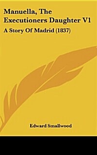Manuella, the Executioners Daughter V1: A Story of Madrid (1837) (Hardcover)