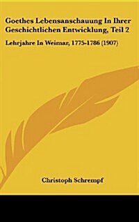 Goethes Lebensanschauung in Ihrer Geschichtlichen Entwicklung, Teil 2: Lehrjahre in Weimar, 1775-1786 (1907) (Hardcover)