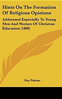 Hints on the Formation of Religious Opinions: Addressed Especially to Young Men and Women of Christian Education (1860) (Hardcover)