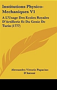 Institutions Physico-Mechaniques V1: A LUsage Des Ecoles Royales DArtillerie Et Du Genie De Turin (1777) (Hardcover)