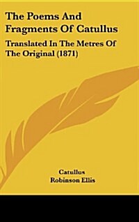 The Poems and Fragments of Catullus: Translated in the Metres of the Original (1871) (Hardcover)