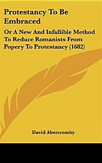 Protestancy to Be Embraced: Or a New and Infallible Method to Reduce Romanists from Popery to Protestancy (1682) (Hardcover)