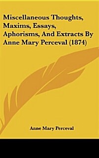 Miscellaneous Thoughts, Maxims, Essays, Aphorisms, and Extracts by Anne Mary Perceval (1874) (Hardcover)