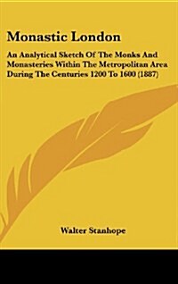 Monastic London: An Analytical Sketch of the Monks and Monasteries Within the Metropolitan Area During the Centuries 1200 to 1600 (1887 (Hardcover)