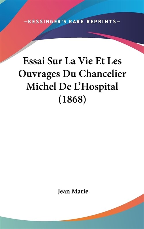 Essai Sur La Vie Et Les Ouvrages Du Chancelier Michel de LHospital (1868) (Hardcover)